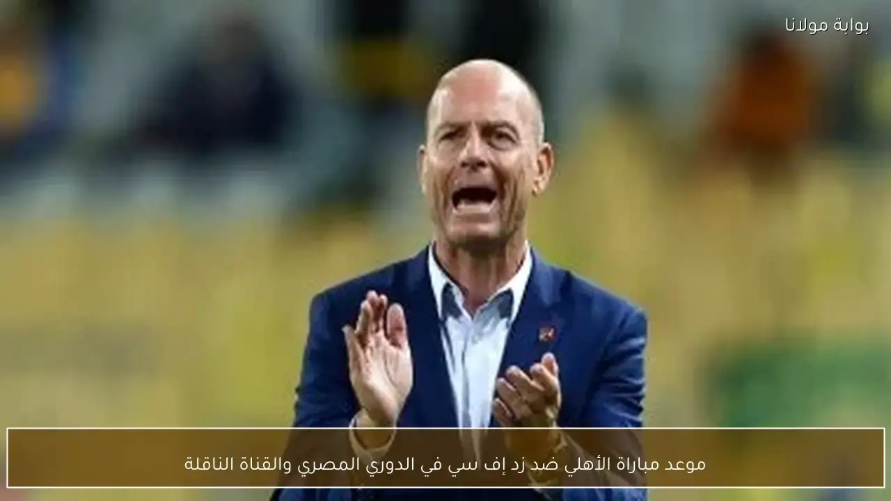 ترقب جماهيري لموعد مواجهة الأهلي ضد زد إف سي بمنافسات الدوري المصري والمذيع الحصري لللقاء